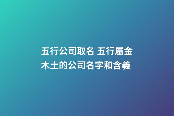 五行公司取名 五行屬金木土的公司名字和含義